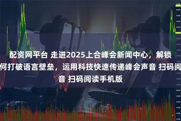配资网平台 走进2025上合峰会新闻中心，解锁媒体人如何打破语言壁垒，运用科技快速传递峰会声音 扫码阅读手机版