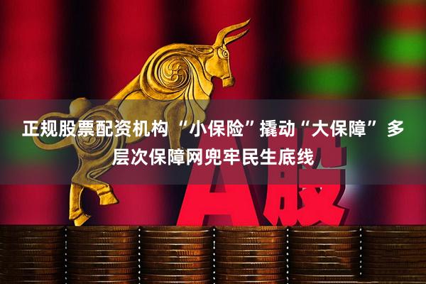 正规股票配资机构 “小保险”撬动“大保障” 多层次保障网兜牢民生底线