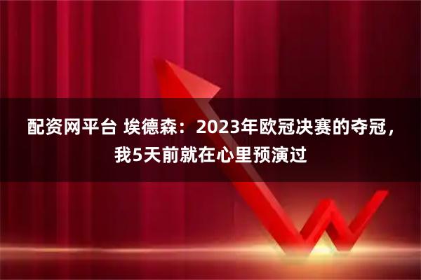 配资网平台 埃德森：2023年欧冠决赛的夺冠，我5天前就在心里预演过