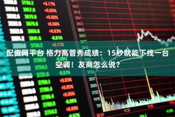 配资网平台 格力高管秀成绩：15秒就能下线一台空调！友商怎么说？