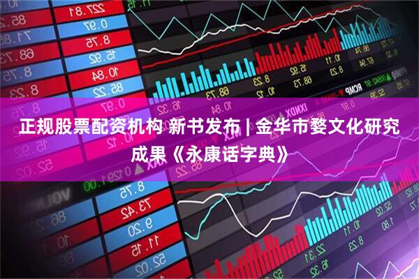 正规股票配资机构 新书发布 | 金华市婺文化研究成果《永康话字典》