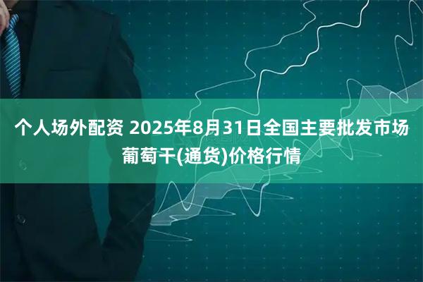 个人场外配资 2025年8月31日全国主要批发市场葡萄干(通货)价格行情