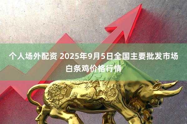 个人场外配资 2025年9月5日全国主要批发市场白条鸡价格行情