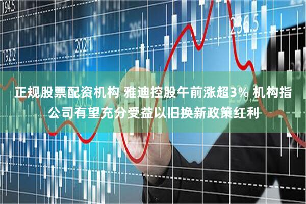 正规股票配资机构 雅迪控股午前涨超3% 机构指公司有望充分受益以旧换新政策红利