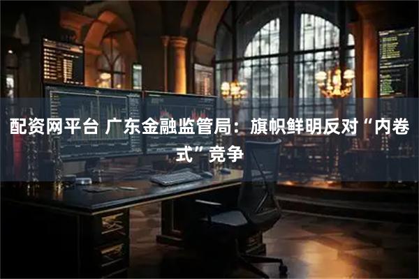 配资网平台 广东金融监管局：旗帜鲜明反对“内卷式”竞争