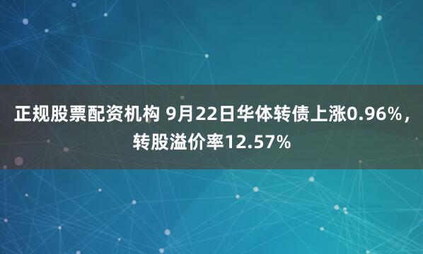 正规股票配资机构 9月22日华体转债上涨0.96%，转股溢价率12.57%