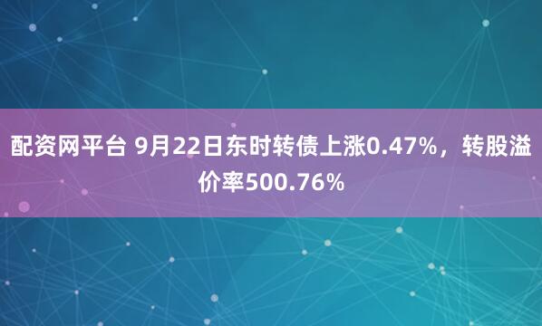 配资网平台 9月22日东时转债上涨0.47%，转股溢价率500.76%