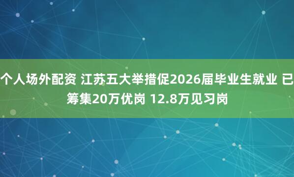 个人场外配资 江苏五大举措促2026届毕业生就业 已筹集20万优岗 12.8万见习岗