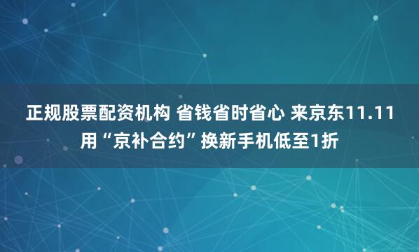 正规股票配资机构 省钱省时省心 来京东11.11用“京补合约”换新手机低至1折