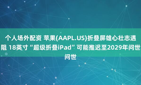 个人场外配资 苹果(AAPL.US)折叠屏雄心壮志遇阻 18英寸“超级折叠iPad”可能推迟至2029年问世