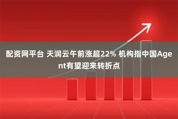 配资网平台 天润云午前涨超22% 机构指中国Agent有望迎来转折点