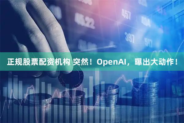 正规股票配资机构 突然！OpenAI，曝出大动作！