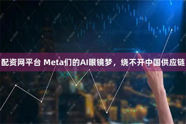 配资网平台 Meta们的AI眼镜梦，绕不开中国供应链