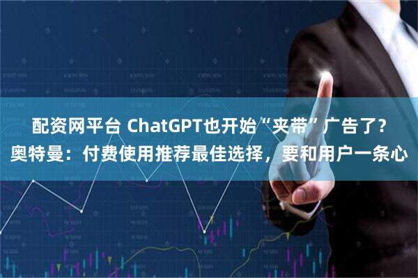 配资网平台 ChatGPT也开始“夹带”广告了？奥特曼：付费使用推荐最佳选择，要和用户一条心