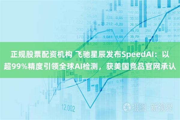 正规股票配资机构 飞驰星辰发布SpeedAI：以超99%精度引领全球AI检测，获美国竞品官网承认