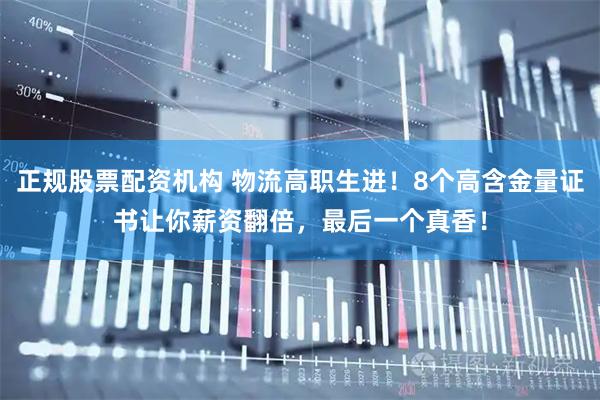 正规股票配资机构 物流高职生进！8个高含金量证书让你薪资翻倍，最后一个真香！