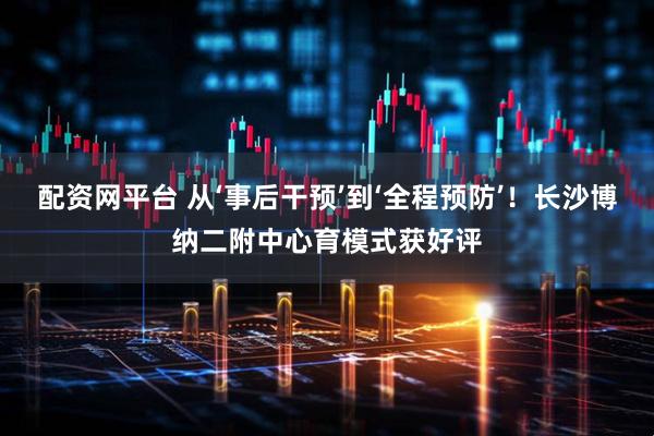 配资网平台 从‘事后干预’到‘全程预防’！长沙博纳二附中心育模式获好评