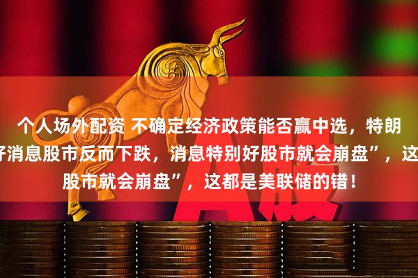 个人场外配资 不确定经济政策能否赢中选，特朗普质疑“现在有好消息股市反而下跌，消息特别好股市就会崩盘”，这都是美联储的错！
