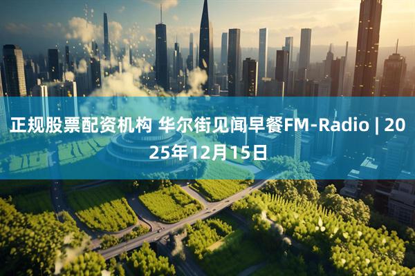 正规股票配资机构 华尔街见闻早餐FM-Radio | 2025年12月15日