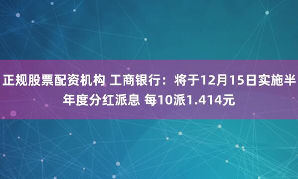 正规股票配资机构 工商银行：将于12月15日实施半年度分红派息 每10派1.414元