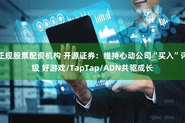 正规股票配资机构 开源证券：维持心动公司“买入”评级 好游戏/TapTap/ADN共驱成长