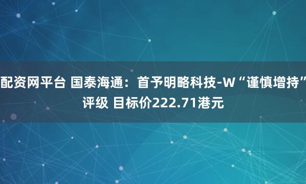 配资网平台 国泰海通：首予明略科技-W“谨慎增持”评级 目标价222.71港元