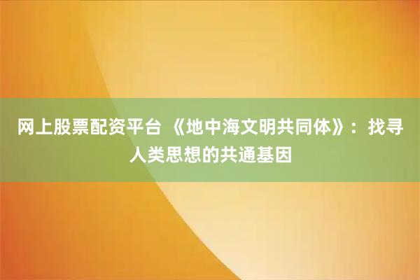 网上股票配资平台 《地中海文明共同体》：找寻人类思想的共通基因
