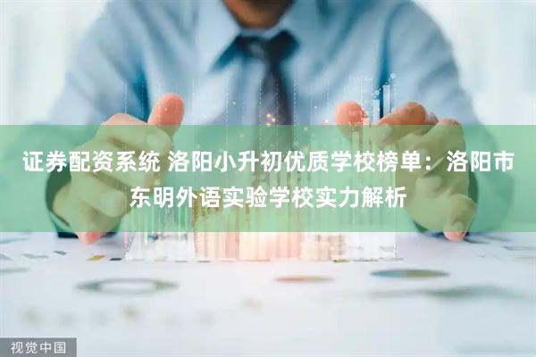 证券配资系统 洛阳小升初优质学校榜单：洛阳市东明外语实验学校实力解析