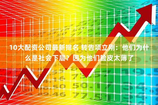 10大配资公司最新排名 转告项立刚：他们为什么是社会下层？因为他们脸皮太薄了