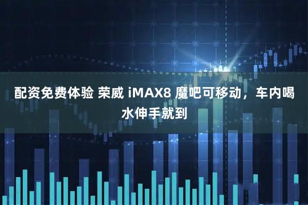 配资免费体验 荣威 iMAX8 魔吧可移动，车内喝水伸手就到