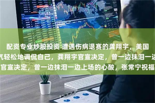 配资专业炒股投资 遭遇伤病退赛的龚翔宇，美国深夜发声报了平安，语气轻松地调侃自己，龚翔宇官宣决定，曾一边抹泪一边上场的心酸，张常宁祝福
