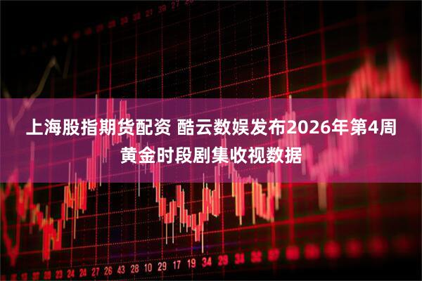 上海股指期货配资 酷云数娱发布2026年第4周黄金时段剧集收视数据