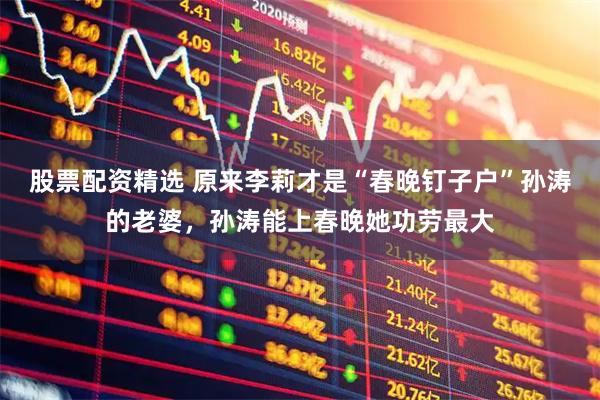 股票配资精选 原来李莉才是“春晚钉子户”孙涛的老婆，孙涛能上春晚她功劳最大