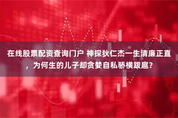 在线股票配资查询门户 神探狄仁杰一生清廉正直，为何生的儿子却贪婪自私骄横跋扈？