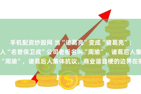 手机配资炒股网 当“诸葛亮”变成“猪葛亮”：一场由猪肉铺引发的名人“名誉保卫战”公司老板名叫“周瑜”，诸葛后人集体抗议，商业谐音梗的边界在哪里？