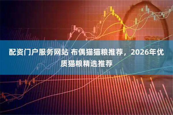 配资门户服务网站 布偶猫猫粮推荐，2026年优质猫粮精选推荐