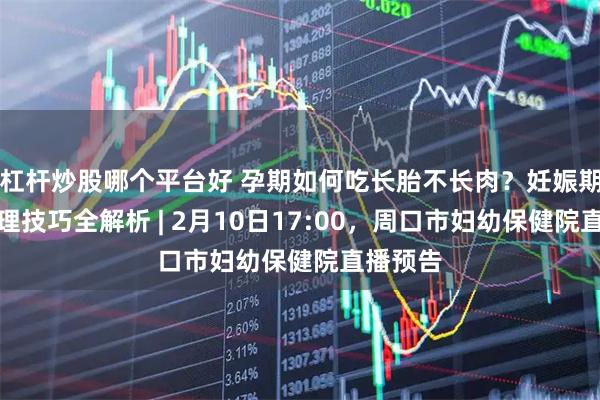 杠杆炒股哪个平台好 孕期如何吃长胎不长肉？妊娠期体重管理技巧全解析 | 2月10日17:00，周口市妇幼保健院直播预告
