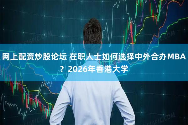 网上配资炒股论坛 在职人士如何选择中外合办MBA？2026年香港大学