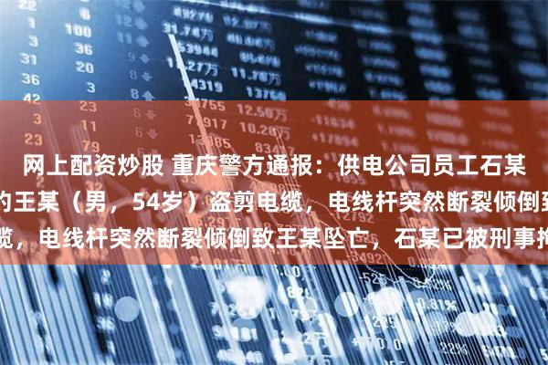 网上配资炒股 重庆警方通报：供电公司员工石某（男，56岁）私自邀约王某（男，54岁）盗剪电缆，电线杆突然断裂倾倒致王某坠亡，石某已被刑事拘留