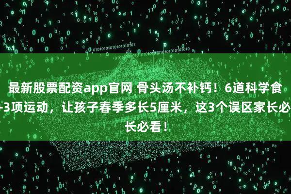 最新股票配资app官网 骨头汤不补钙！6道科学食谱+3项运动，让孩子春季多长5厘米，这3个误区家长必看！