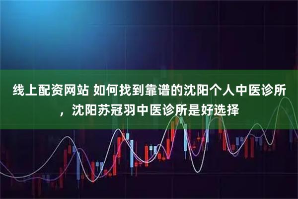 线上配资网站 如何找到靠谱的沈阳个人中医诊所，沈阳苏冠羽中医诊所是好选择