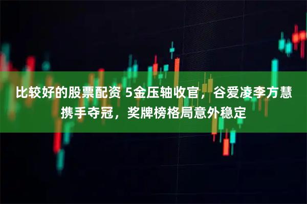 比较好的股票配资 5金压轴收官，谷爱凌李方慧携手夺冠，奖牌榜格局意外稳定
