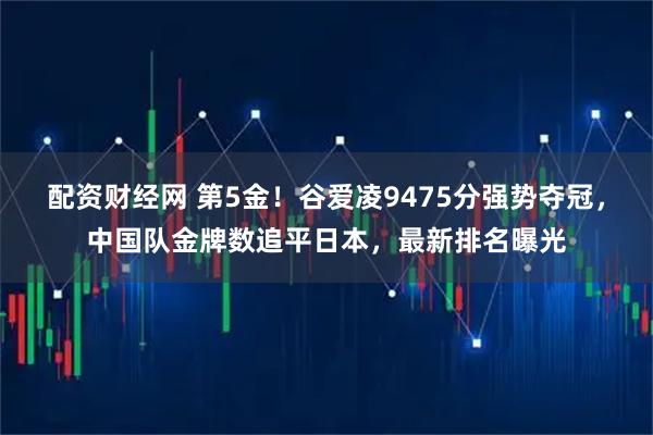 配资财经网 第5金！谷爱凌9475分强势夺冠，中国队金牌数追平日本，最新排名曝光