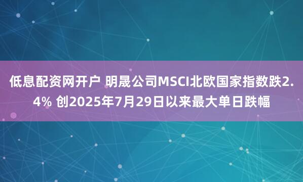 低息配资网开户 明晟公司MSCI北欧国家指数跌2.4% 创2025年7月29日以来最大单日跌幅