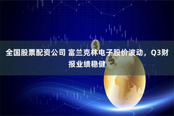 全国股票配资公司 富兰克林电子股价波动，Q3财报业绩稳健