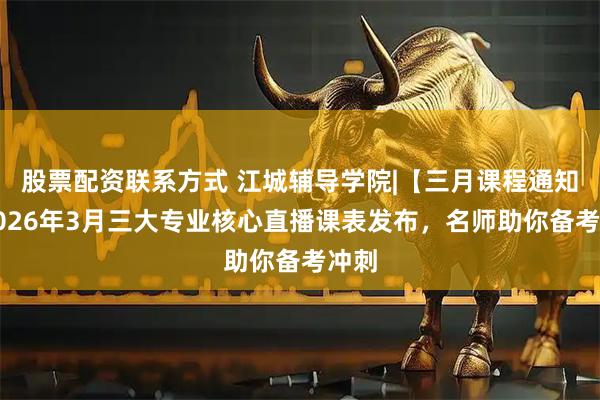 股票配资联系方式 江城辅导学院|【三月课程通知】2026年3月三大专业核心直播课表发布，名师助你备考冲刺