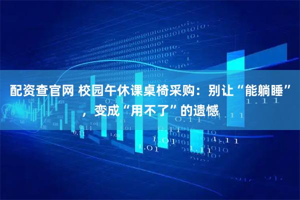 配资查官网 校园午休课桌椅采购：别让“能躺睡”，变成“用不了”的遗憾