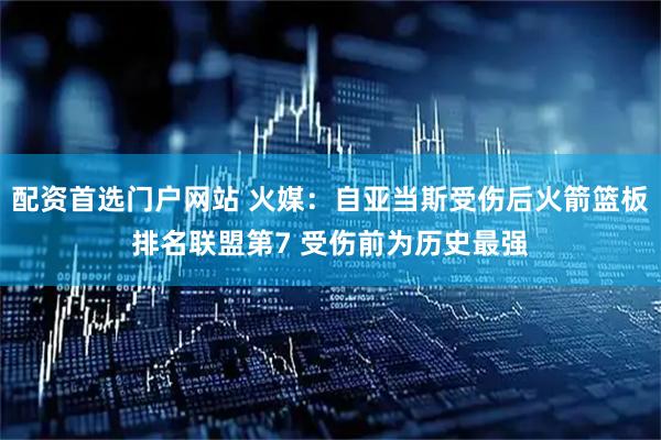 配资首选门户网站 火媒：自亚当斯受伤后火箭篮板排名联盟第7 受伤前为历史最强