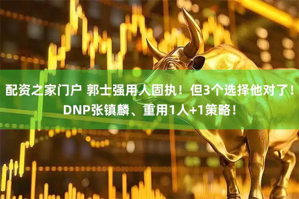 配资之家门户 郭士强用人固执！但3个选择他对了！DNP张镇麟、重用1人+1策略！