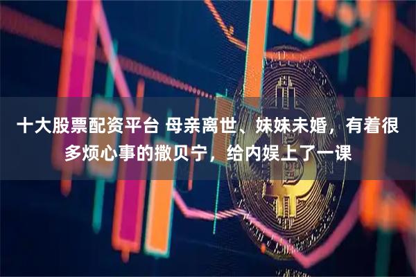 十大股票配资平台 母亲离世、妹妹未婚，有着很多烦心事的撒贝宁，给内娱上了一课